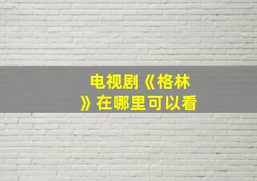 电视剧《格林》在哪里可以看