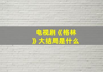 电视剧《格林》大结局是什么