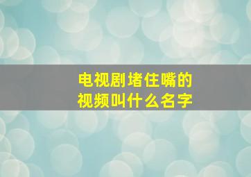 电视剧堵住嘴的视频叫什么名字