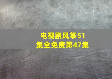 电视剧风筝51集全免费第47集