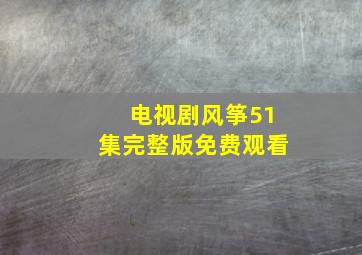 电视剧风筝51集完整版免费观看