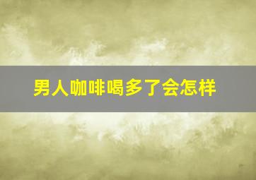 男人咖啡喝多了会怎样