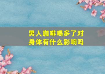 男人咖啡喝多了对身体有什么影响吗