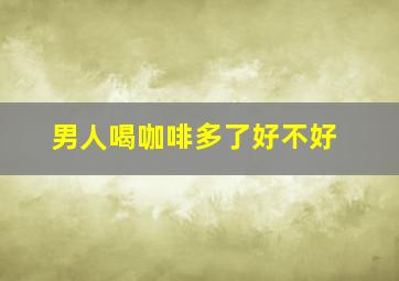 男人喝咖啡多了好不好