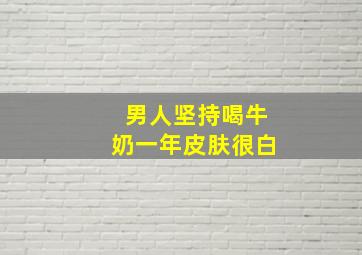 男人坚持喝牛奶一年皮肤很白