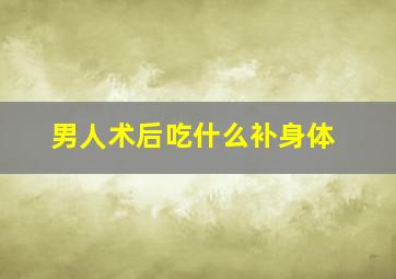 男人术后吃什么补身体