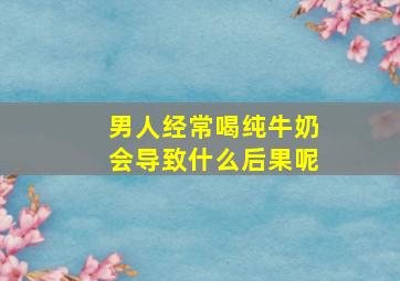 男人经常喝纯牛奶会导致什么后果呢