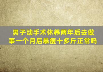 男子动手术休养两年后去做事一个月后暴瘦十多斤正常吗