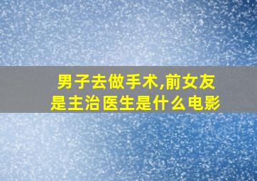 男子去做手术,前女友是主治医生是什么电影