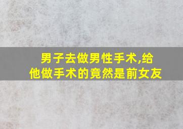 男子去做男性手术,给他做手术的竟然是前女友