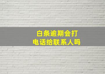 白条逾期会打电话给联系人吗