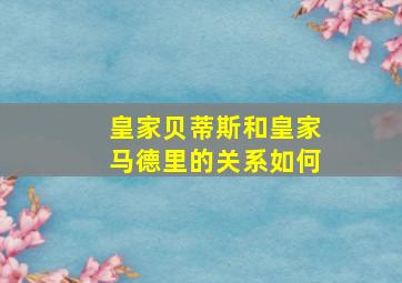 皇家贝蒂斯和皇家马德里的关系如何