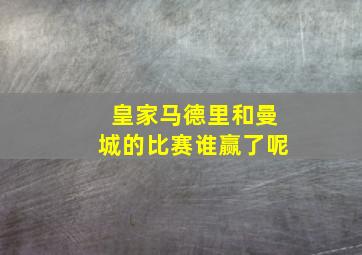 皇家马德里和曼城的比赛谁赢了呢