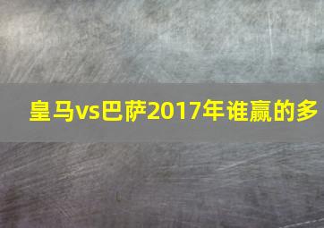 皇马vs巴萨2017年谁赢的多