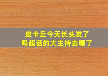 皮卡丘今天长头发了吗超话的大主持去哪了