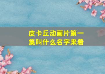 皮卡丘动画片第一集叫什么名字来着