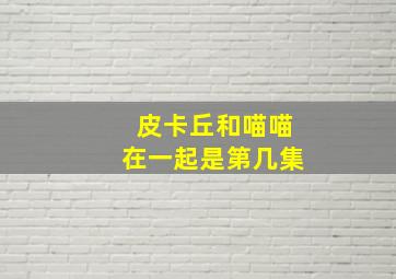 皮卡丘和喵喵在一起是第几集