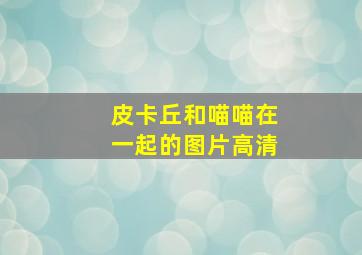 皮卡丘和喵喵在一起的图片高清