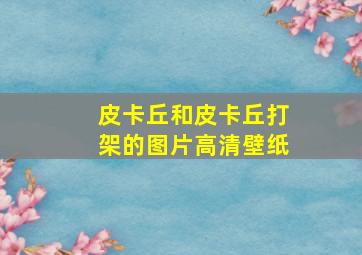 皮卡丘和皮卡丘打架的图片高清壁纸