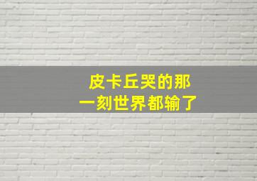 皮卡丘哭的那一刻世界都输了