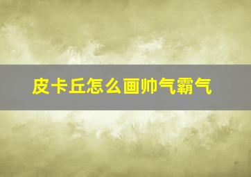 皮卡丘怎么画帅气霸气