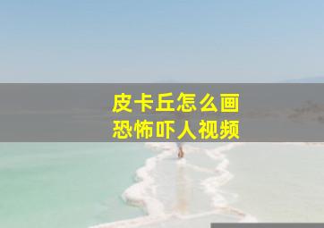 皮卡丘怎么画恐怖吓人视频