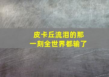 皮卡丘流泪的那一刻全世界都输了