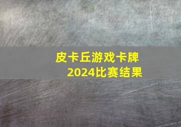 皮卡丘游戏卡牌2024比赛结果