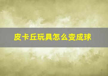 皮卡丘玩具怎么变成球