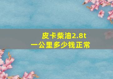 皮卡柴油2.8t一公里多少钱正常