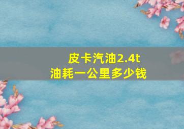 皮卡汽油2.4t油耗一公里多少钱