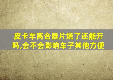 皮卡车离合器片烧了还能开吗,会不会影响车子其他方便