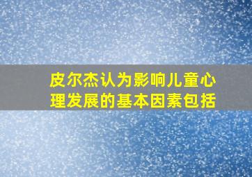 皮尔杰认为影响儿童心理发展的基本因素包括