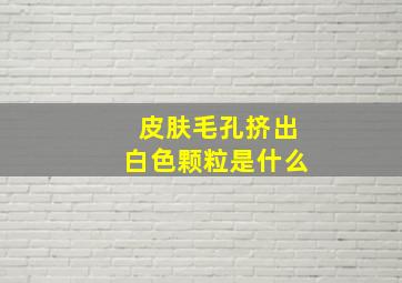 皮肤毛孔挤出白色颗粒是什么