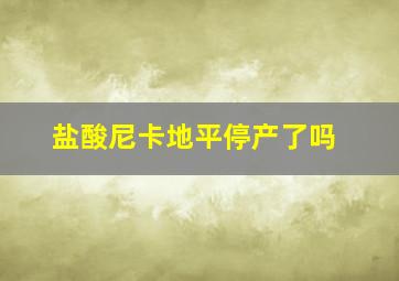 盐酸尼卡地平停产了吗