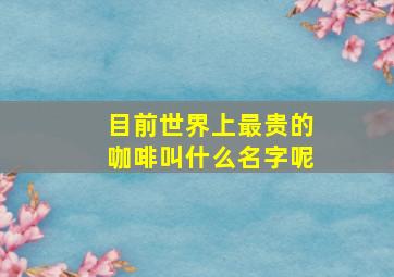 目前世界上最贵的咖啡叫什么名字呢