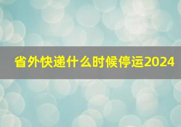 省外快递什么时候停运2024