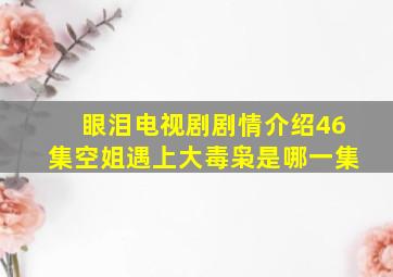 眼泪电视剧剧情介绍46集空姐遇上大毒枭是哪一集