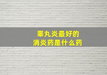 睾丸炎最好的消炎药是什么药