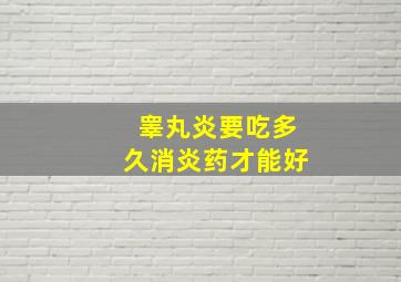 睾丸炎要吃多久消炎药才能好