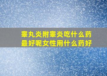 睾丸炎附睾炎吃什么药最好呢女性用什么药好