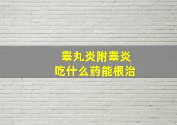 睾丸炎附睾炎吃什么药能根治