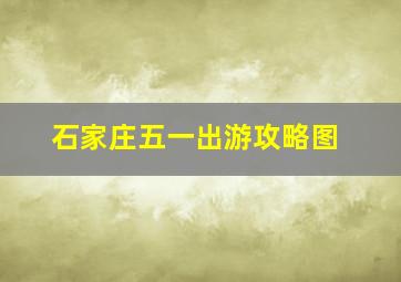 石家庄五一出游攻略图