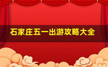 石家庄五一出游攻略大全