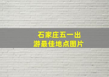 石家庄五一出游最佳地点图片