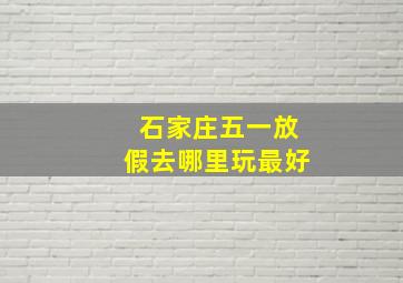 石家庄五一放假去哪里玩最好