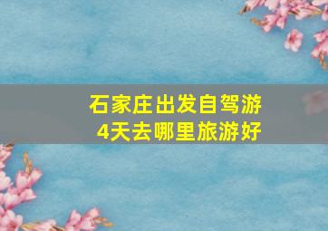 石家庄出发自驾游4天去哪里旅游好