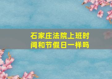 石家庄法院上班时间和节假日一样吗