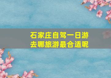 石家庄自驾一日游去哪旅游最合适呢