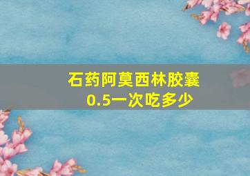 石药阿莫西林胶囊0.5一次吃多少